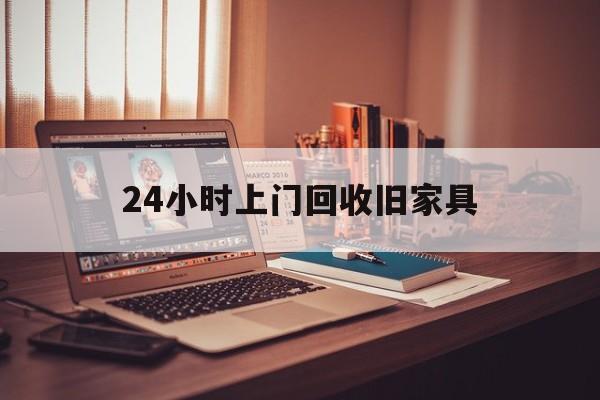 赵县最新24小时上门回收旧家具方法分析(最方便真实的赵县附近上门回收旧家具方法)